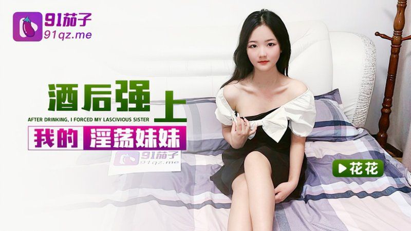91茄子 酒后强上我的淫荡妹妹-花花