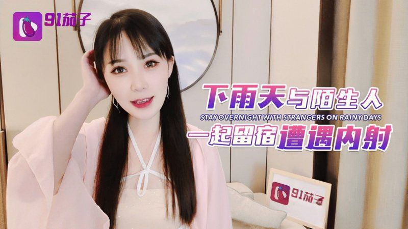 91茄子 下雨天与陌生人一起留宿遭遇内射-糖糖
